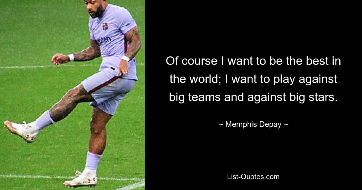 Of course I want to be the best in the world; I want to play against big teams and against big stars. — © Memphis Depay