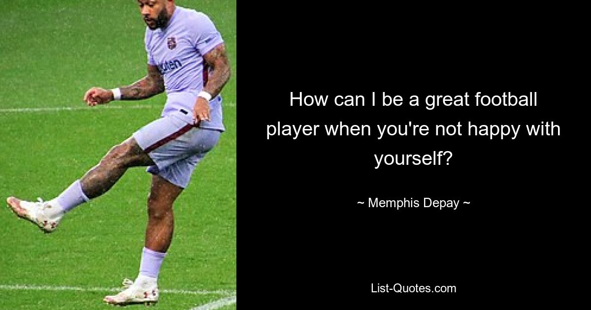 How can I be a great football player when you're not happy with yourself? — © Memphis Depay