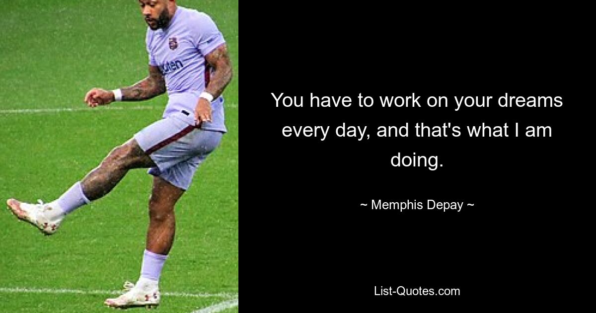 You have to work on your dreams every day, and that's what I am doing. — © Memphis Depay