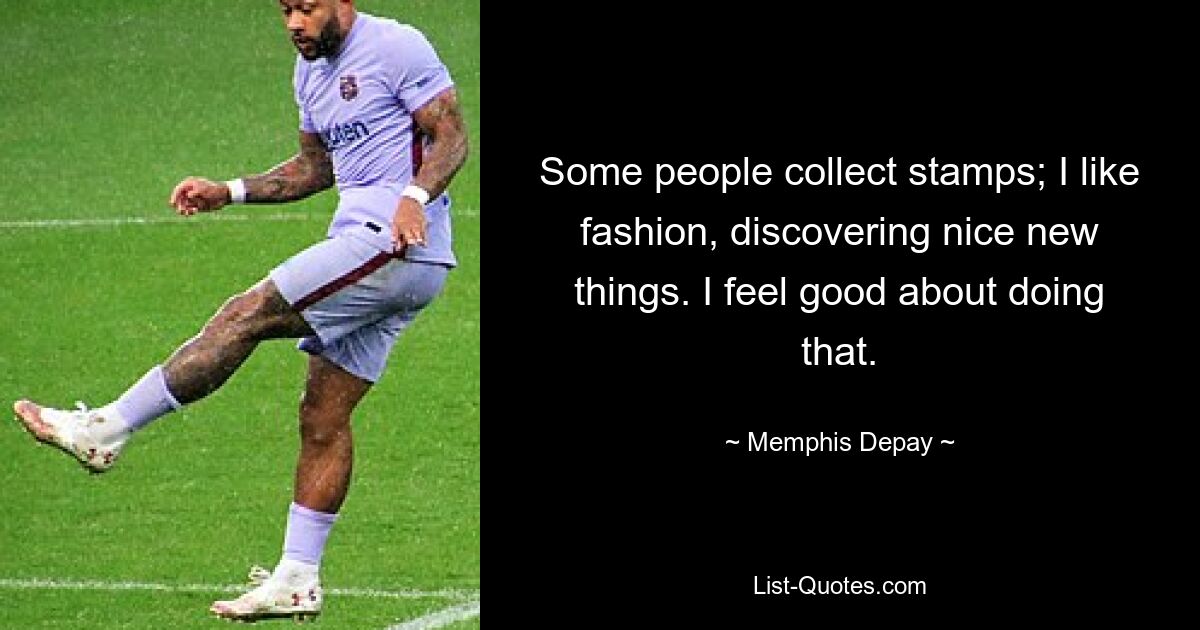 Some people collect stamps; I like fashion, discovering nice new things. I feel good about doing that. — © Memphis Depay