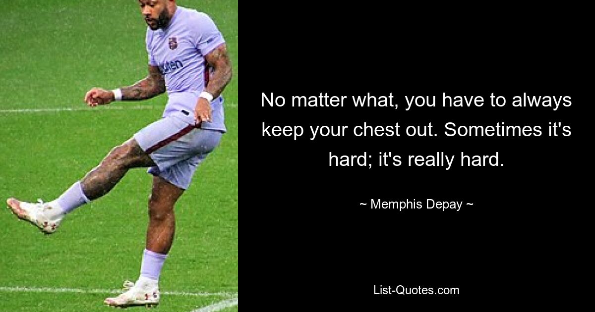 No matter what, you have to always keep your chest out. Sometimes it's hard; it's really hard. — © Memphis Depay