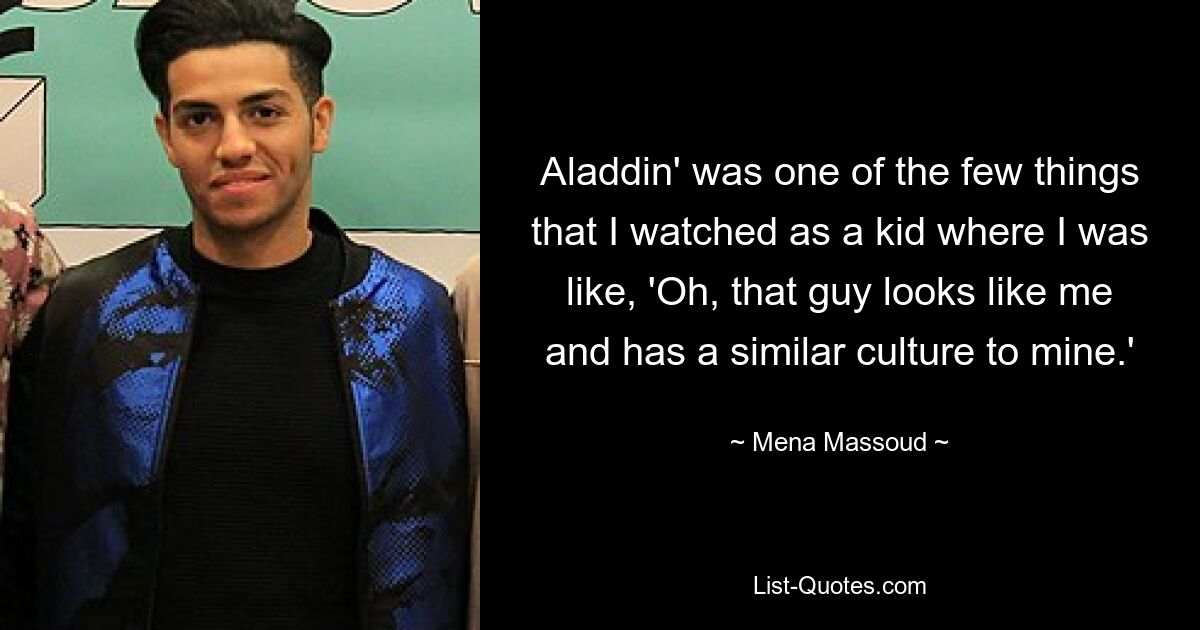 Aladdin' was one of the few things that I watched as a kid where I was like, 'Oh, that guy looks like me and has a similar culture to mine.' — © Mena Massoud