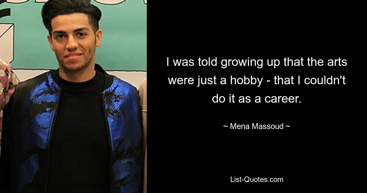 I was told growing up that the arts were just a hobby - that I couldn't do it as a career. — © Mena Massoud