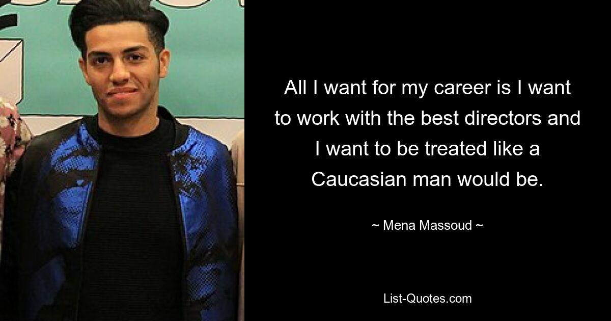 All I want for my career is I want to work with the best directors and I want to be treated like a Caucasian man would be. — © Mena Massoud