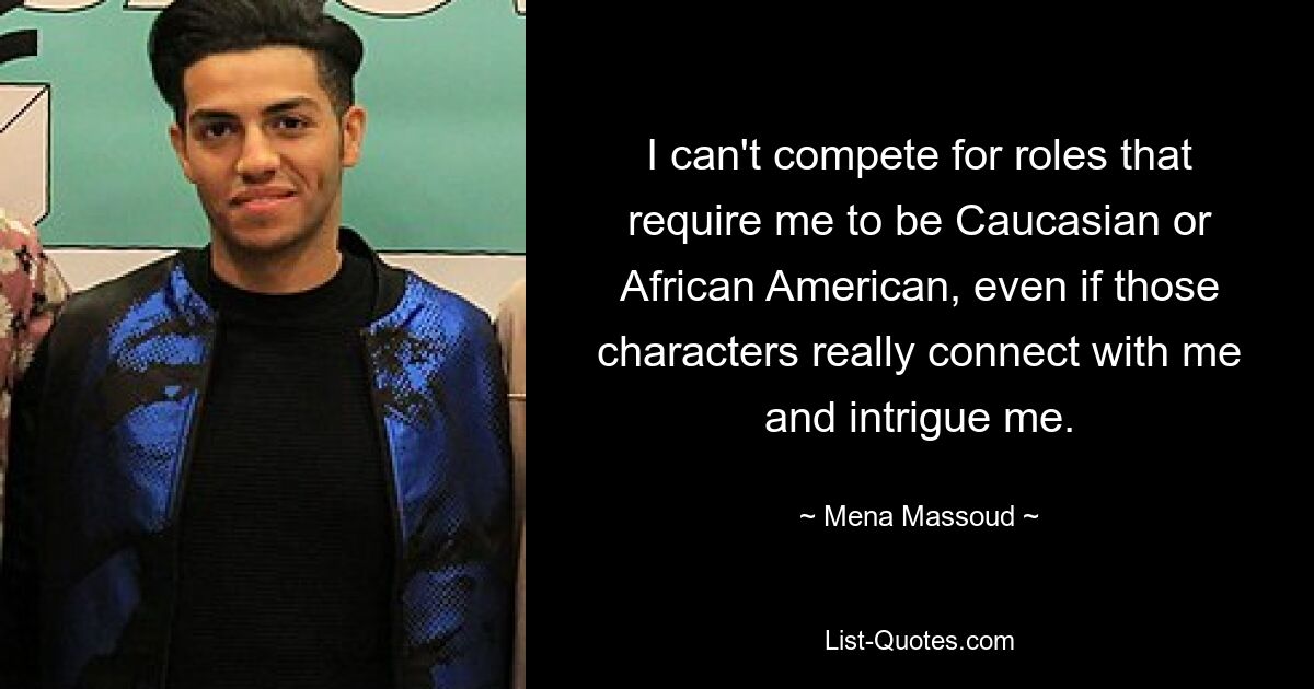 I can't compete for roles that require me to be Caucasian or African American, even if those characters really connect with me and intrigue me. — © Mena Massoud