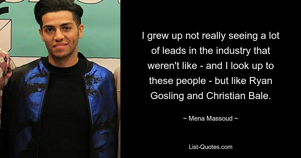 I grew up not really seeing a lot of leads in the industry that weren't like - and I look up to these people - but like Ryan Gosling and Christian Bale. — © Mena Massoud