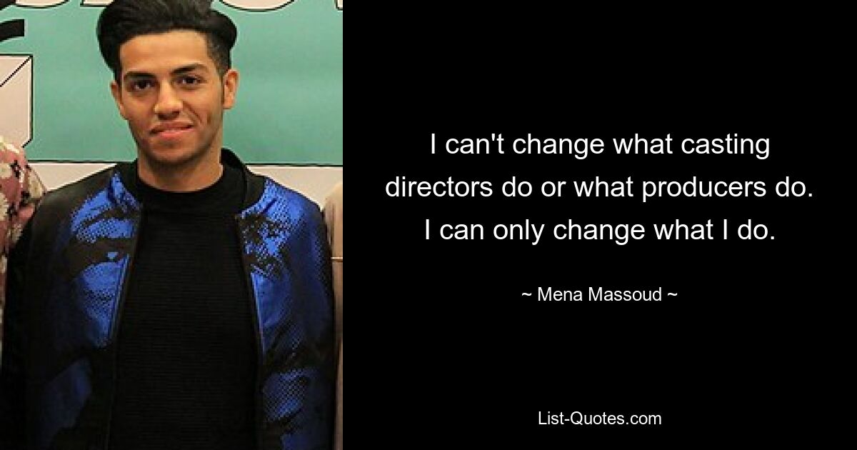 I can't change what casting directors do or what producers do. I can only change what I do. — © Mena Massoud