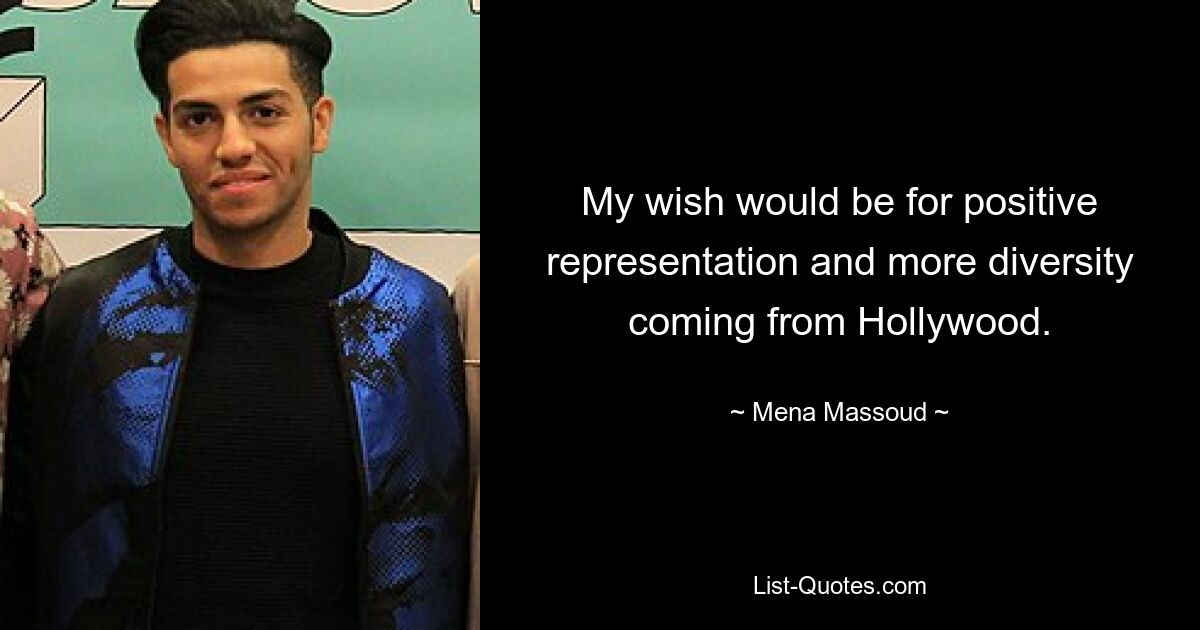 My wish would be for positive representation and more diversity coming from Hollywood. — © Mena Massoud