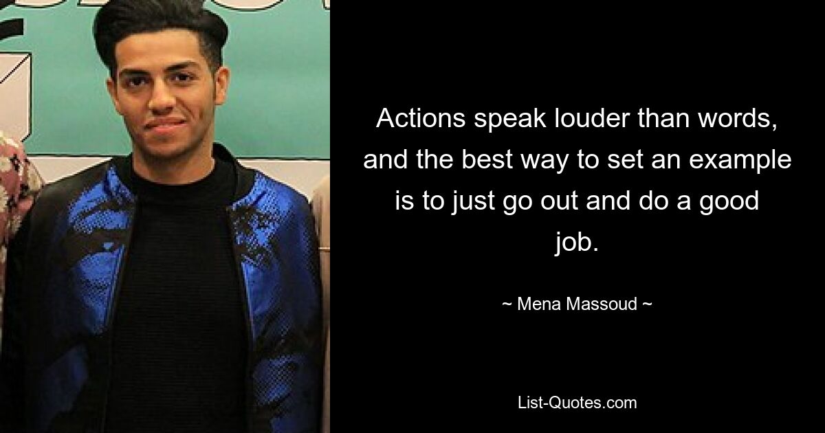 Actions speak louder than words, and the best way to set an example is to just go out and do a good job. — © Mena Massoud