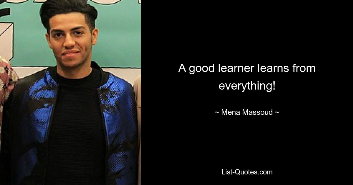 A good learner learns from everything! — © Mena Massoud