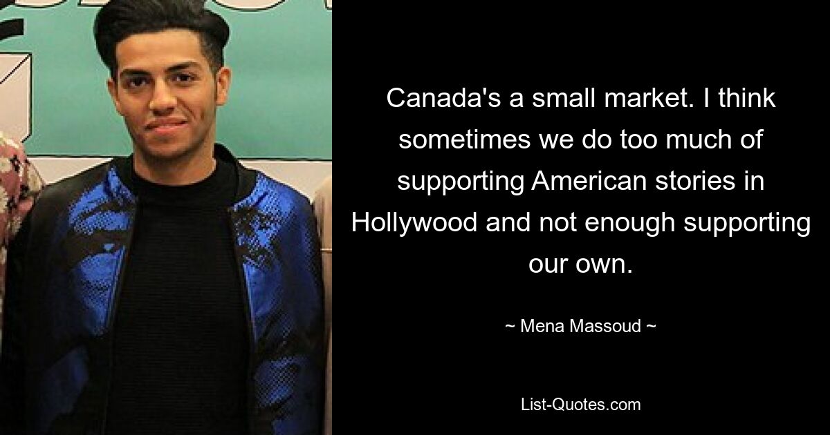 Canada's a small market. I think sometimes we do too much of supporting American stories in Hollywood and not enough supporting our own. — © Mena Massoud