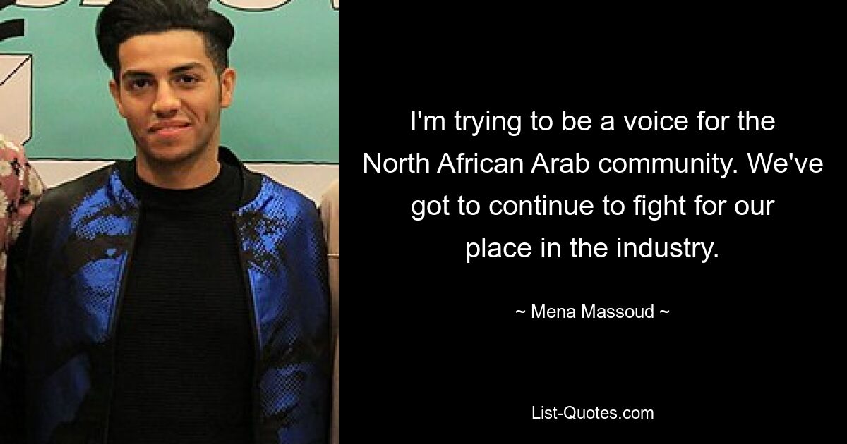 I'm trying to be a voice for the North African Arab community. We've got to continue to fight for our place in the industry. — © Mena Massoud