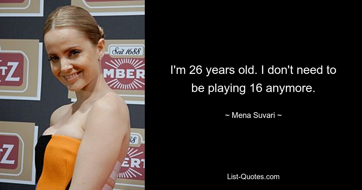 I'm 26 years old. I don't need to be playing 16 anymore. — © Mena Suvari