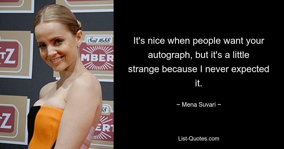 It's nice when people want your autograph, but it's a little strange because I never expected it. — © Mena Suvari