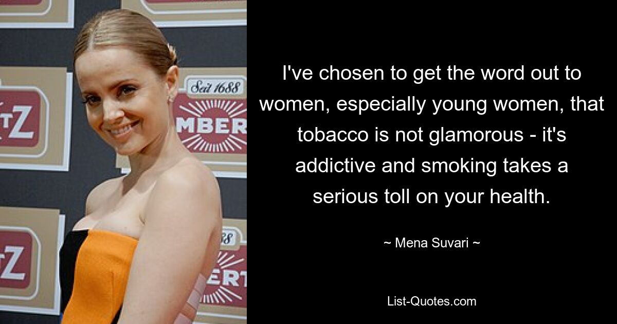 I've chosen to get the word out to women, especially young women, that tobacco is not glamorous - it's addictive and smoking takes a serious toll on your health. — © Mena Suvari