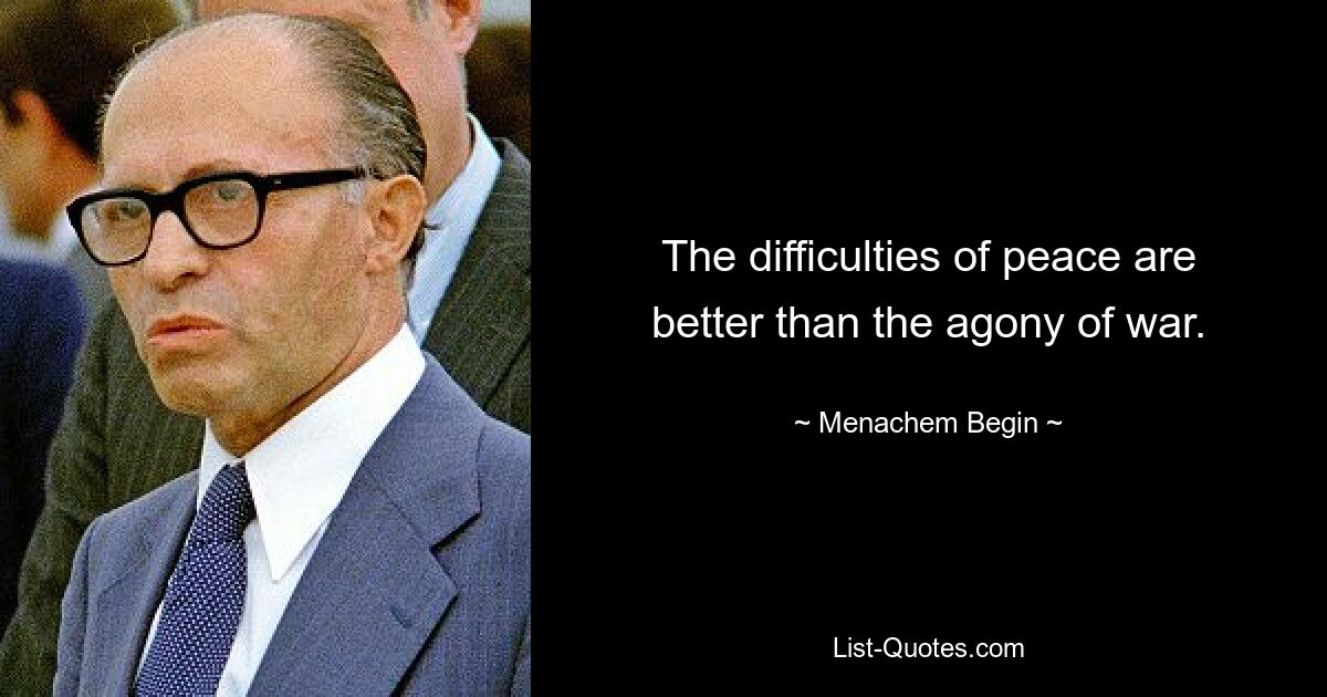 The difficulties of peace are better than the agony of war. — © Menachem Begin