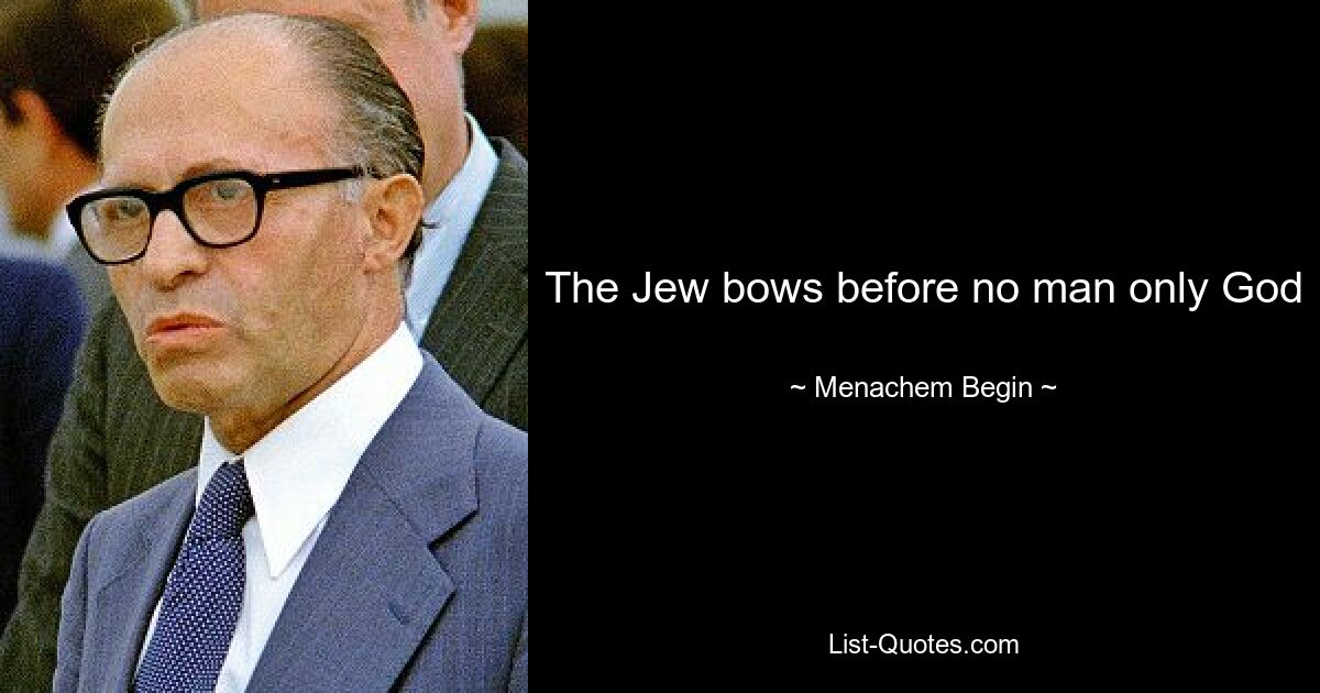 The Jew bows before no man only God — © Menachem Begin