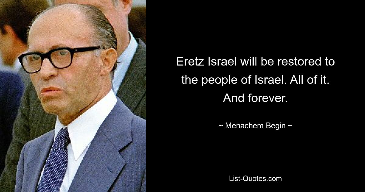 Eretz Israel will be restored to the people of Israel. All of it. And forever. — © Menachem Begin