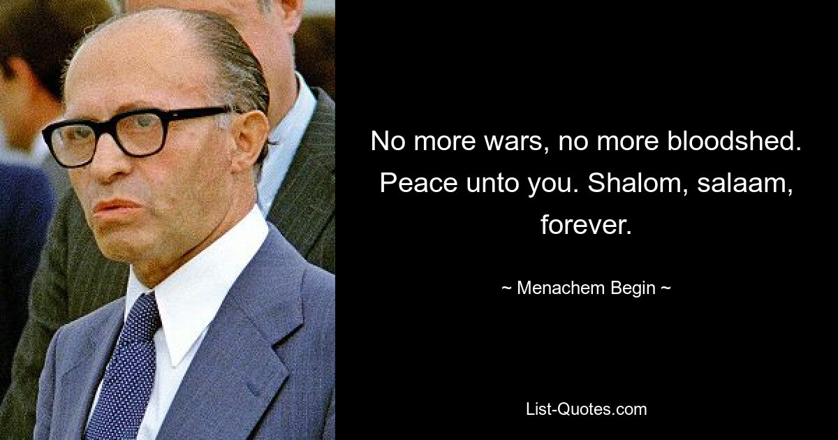 No more wars, no more bloodshed. Peace unto you. Shalom, salaam, forever. — © Menachem Begin