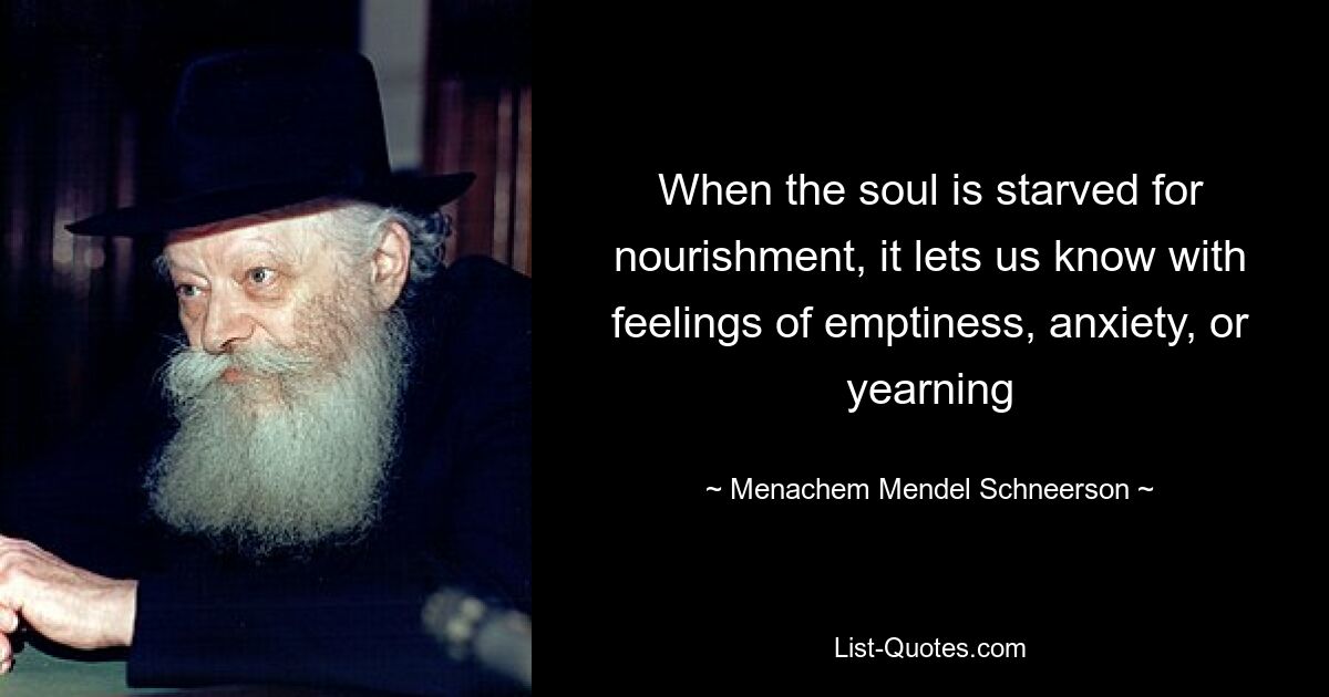 When the soul is starved for nourishment, it lets us know with feelings of emptiness, anxiety, or yearning — © Menachem Mendel Schneerson