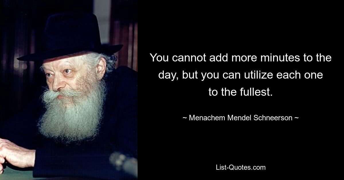 You cannot add more minutes to the day, but you can utilize each one to the fullest. — © Menachem Mendel Schneerson