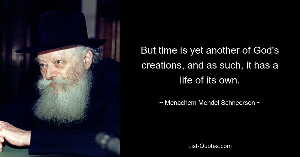 But time is yet another of God's creations, and as such, it has a life of its own. — © Menachem Mendel Schneerson