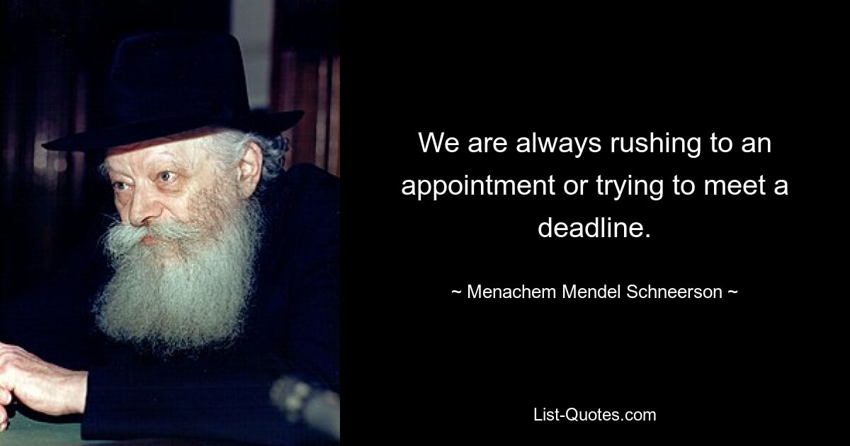 We are always rushing to an appointment or trying to meet a deadline. — © Menachem Mendel Schneerson