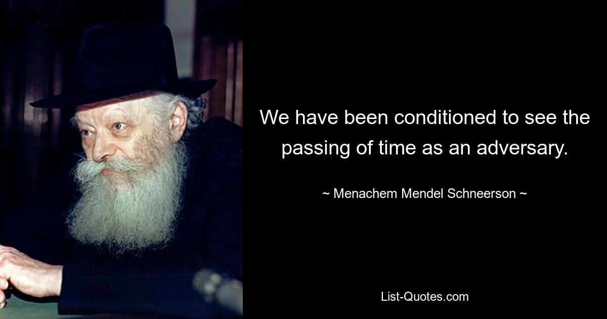 We have been conditioned to see the passing of time as an adversary. — © Menachem Mendel Schneerson