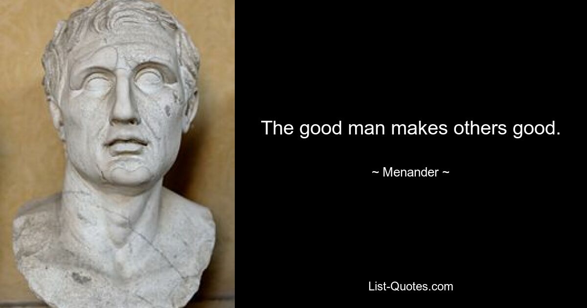 The good man makes others good. — © Menander