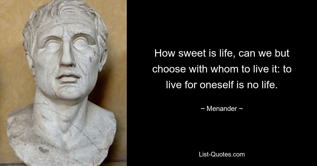 How sweet is life, can we but choose with whom to live it: to live for oneself is no life. — © Menander