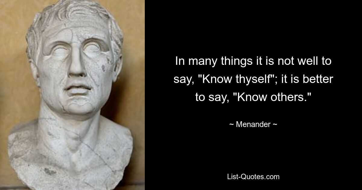 In many things it is not well to say, "Know thyself"; it is better to say, "Know others." — © Menander