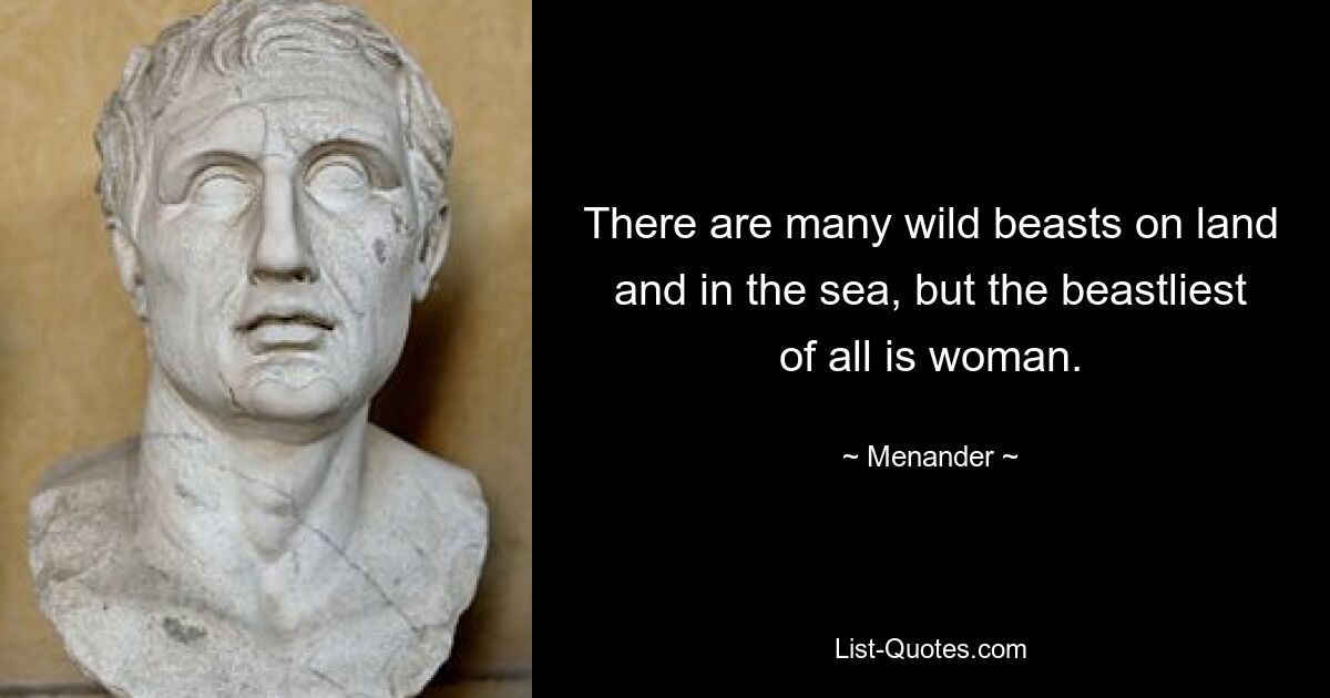 Es gibt viele wilde Tiere an Land und im Meer, aber das tierischste von allen ist die Frau. — © Menander