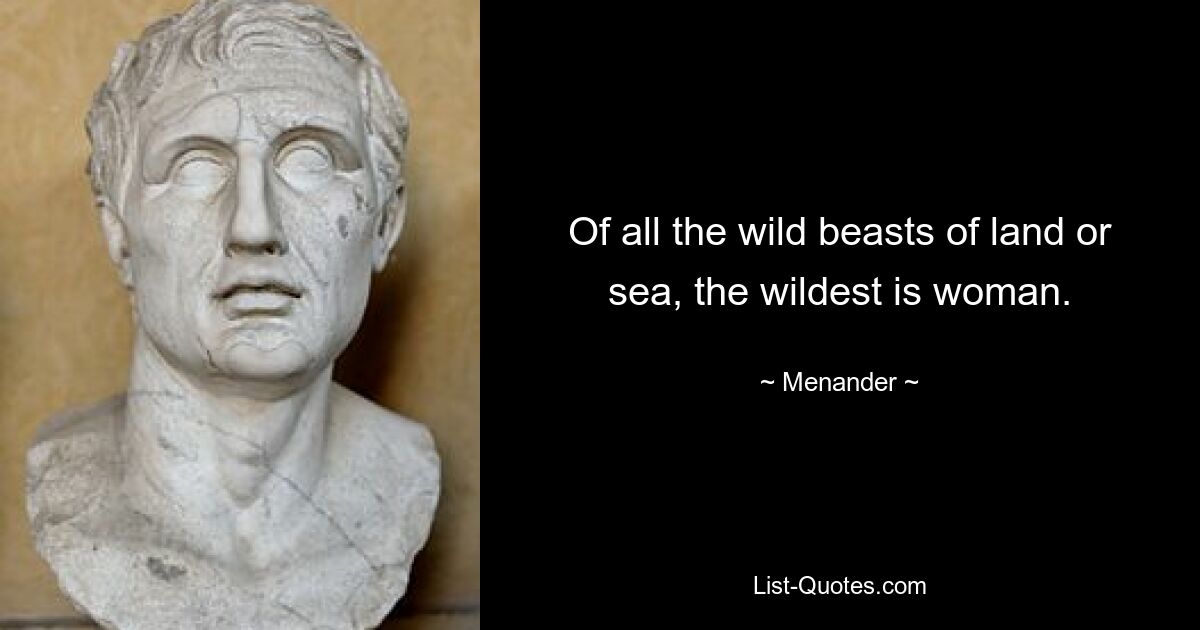 Of all the wild beasts of land or sea, the wildest is woman. — © Menander