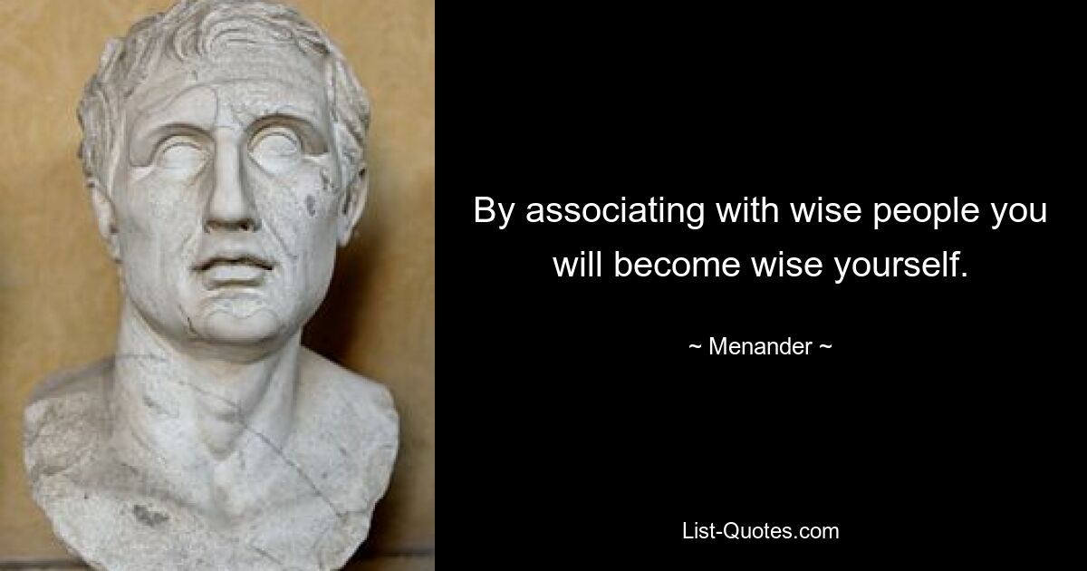 By associating with wise people you will become wise yourself. — © Menander