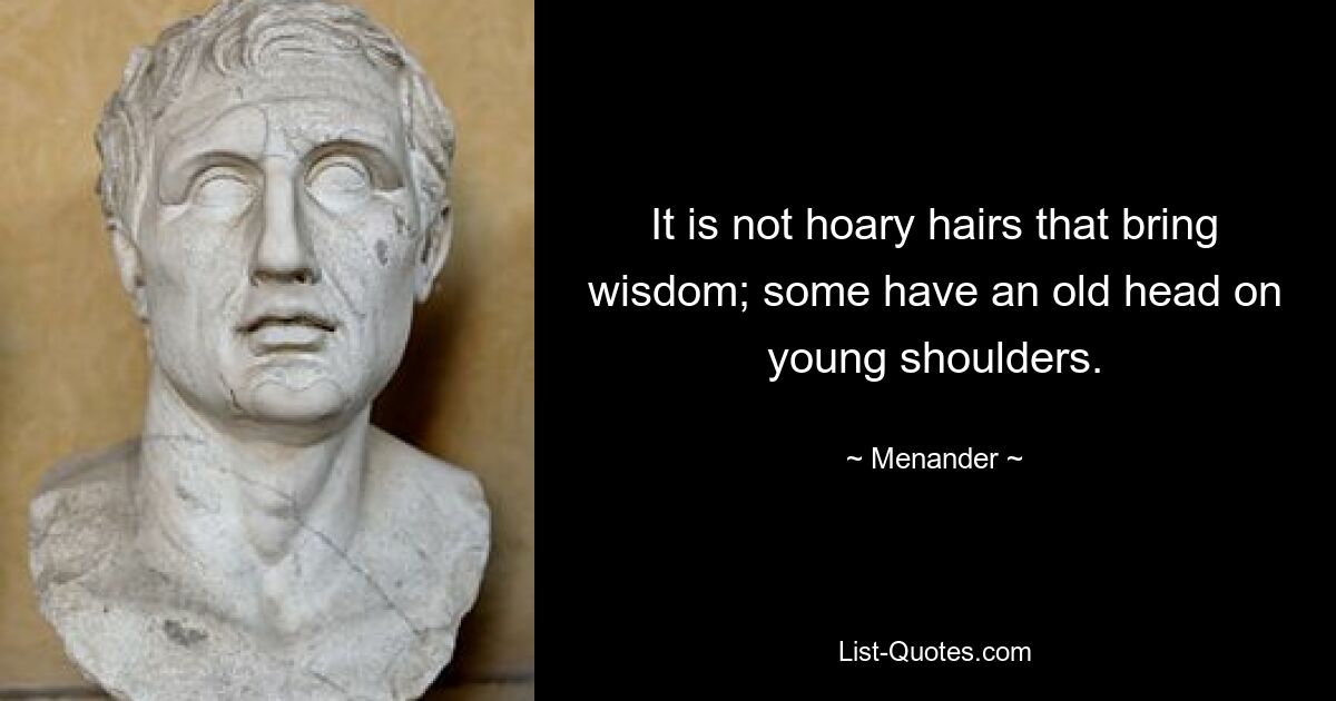 It is not hoary hairs that bring wisdom; some have an old head on young shoulders. — © Menander