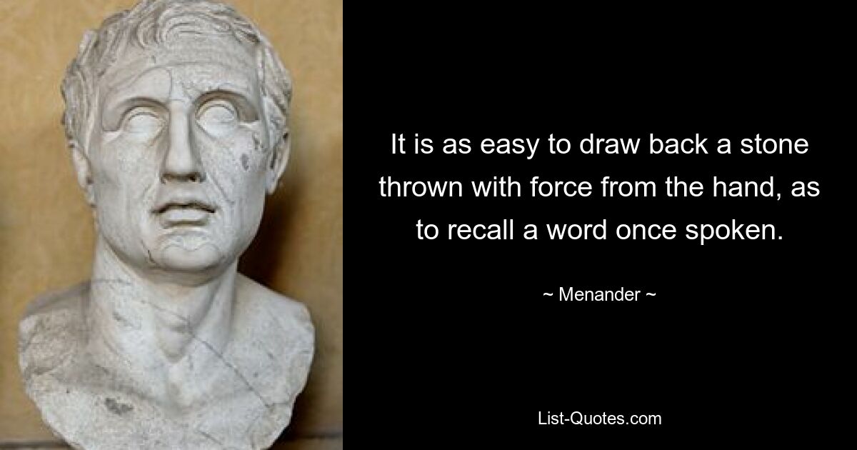 It is as easy to draw back a stone thrown with force from the hand, as to recall a word once spoken. — © Menander