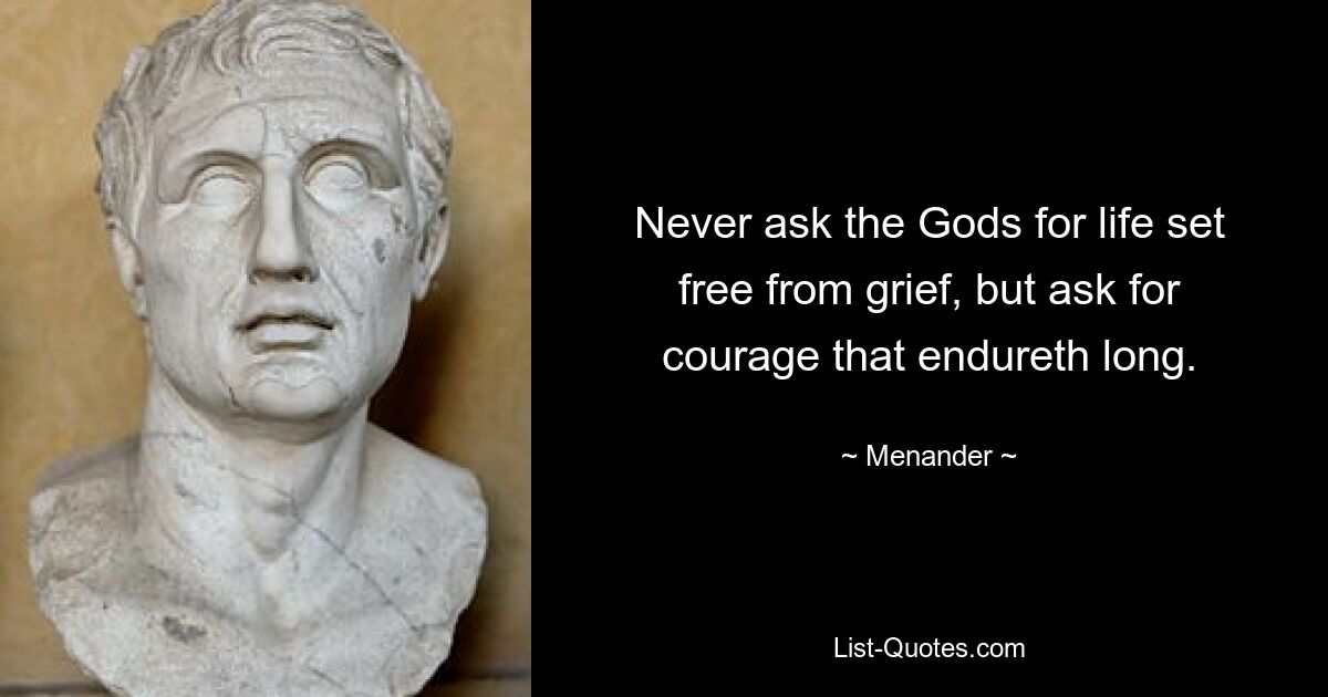 Never ask the Gods for life set free from grief, but ask for courage that endureth long. — © Menander