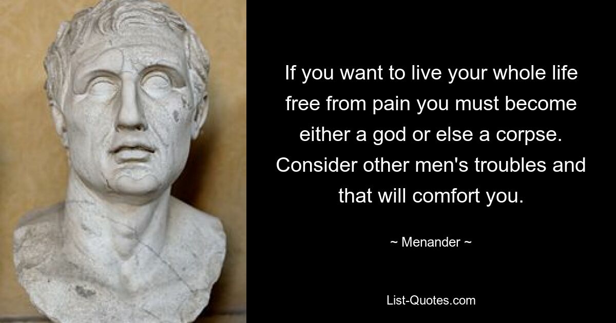 If you want to live your whole life free from pain you must become either a god or else a corpse. Consider other men's troubles and that will comfort you. — © Menander