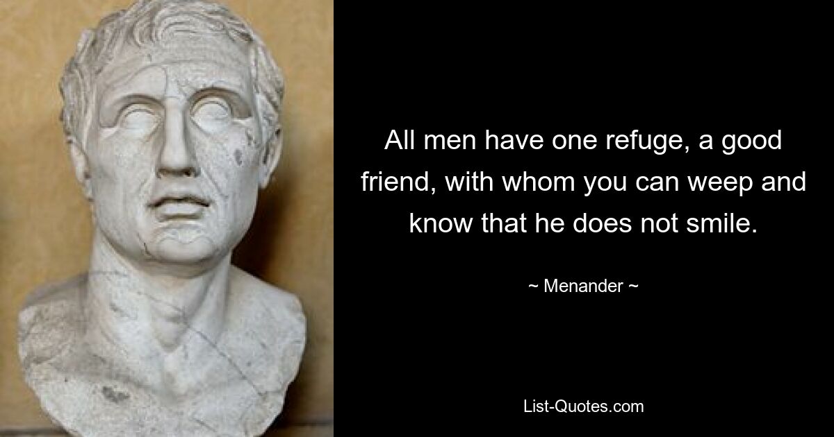 All men have one refuge, a good friend, with whom you can weep and know that he does not smile. — © Menander