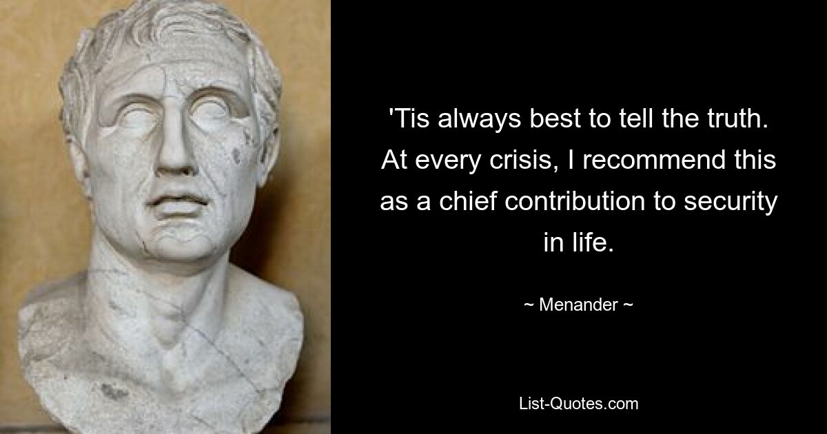 'Tis always best to tell the truth. At every crisis, I recommend this as a chief contribution to security in life. — © Menander