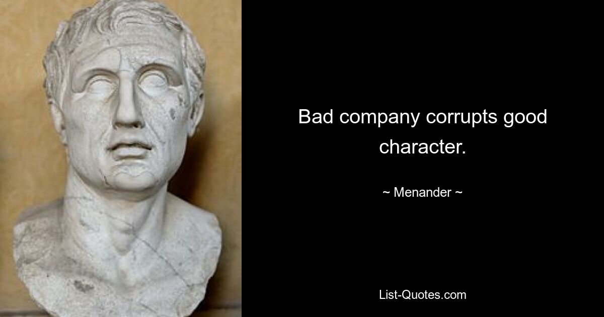 Bad company corrupts good character. — © Menander