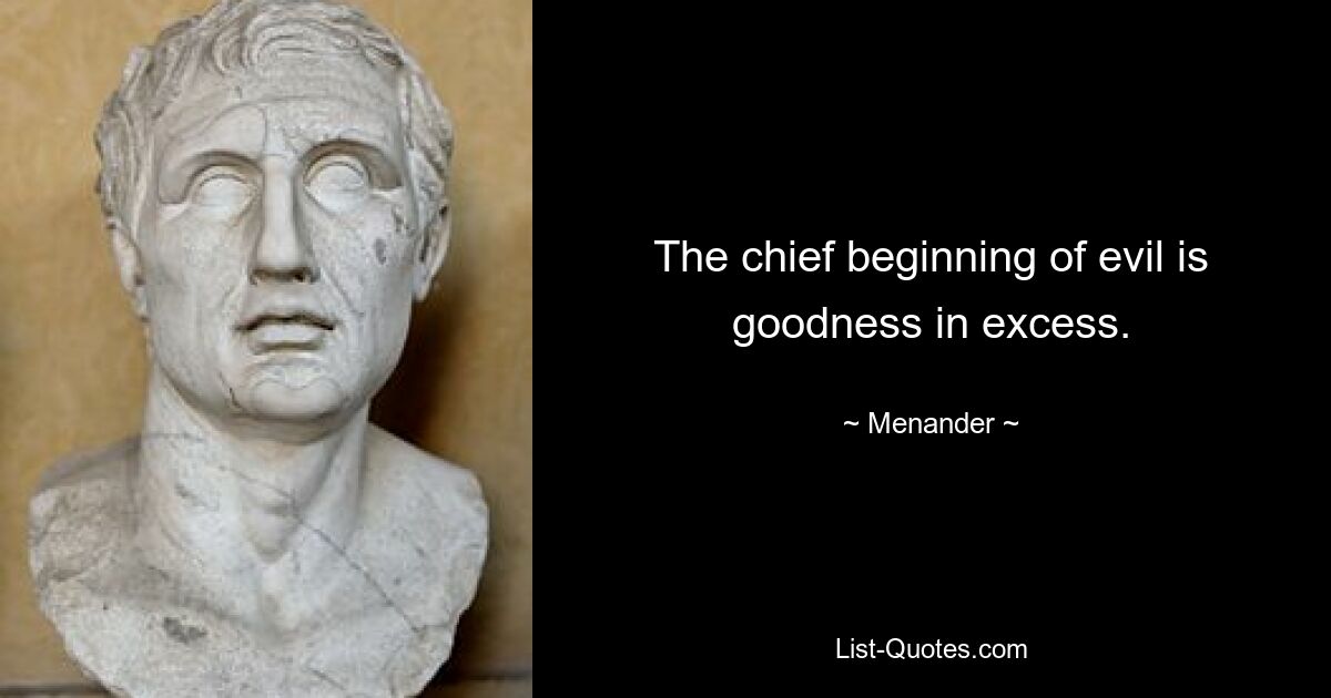 The chief beginning of evil is goodness in excess. — © Menander