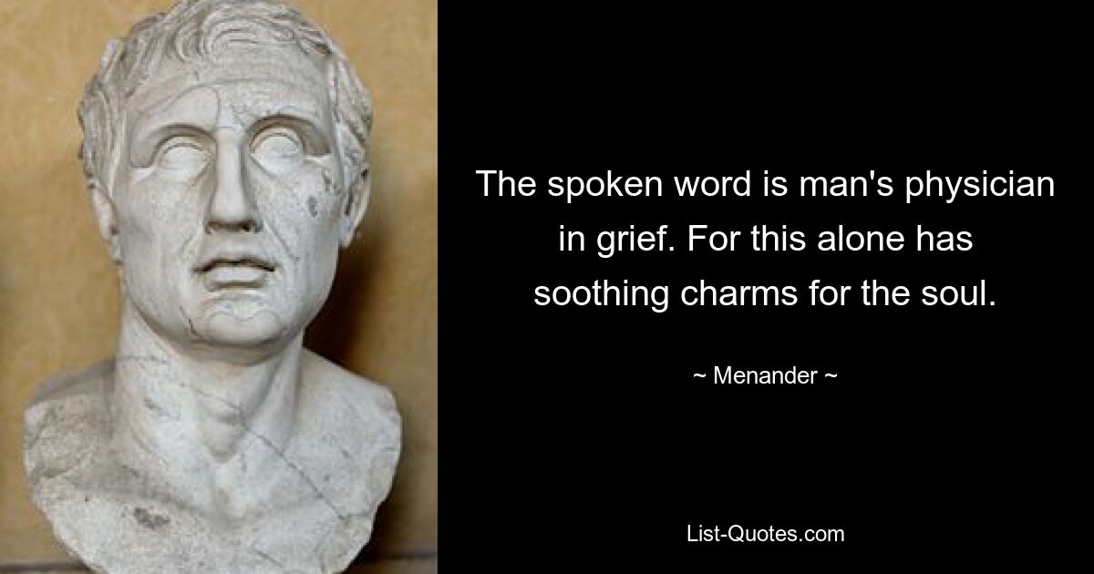 The spoken word is man's physician in grief. For this alone has soothing charms for the soul. — © Menander