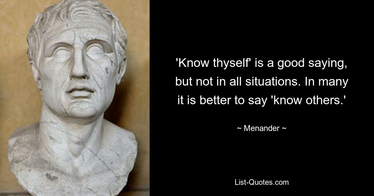 'Know thyself' is a good saying, but not in all situations. In many it is better to say 'know others.' — © Menander