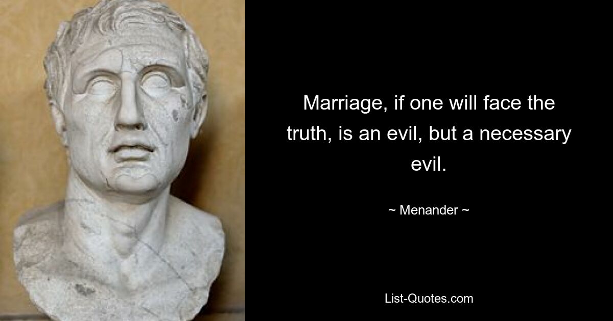 Marriage, if one will face the truth, is an evil, but a necessary evil. — © Menander