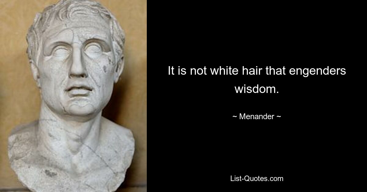 It is not white hair that engenders wisdom. — © Menander