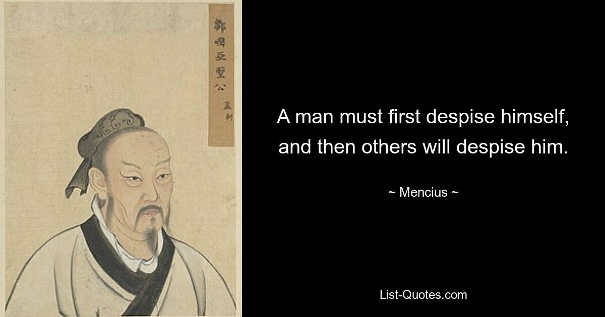 A man must first despise himself, and then others will despise him. — © Mencius