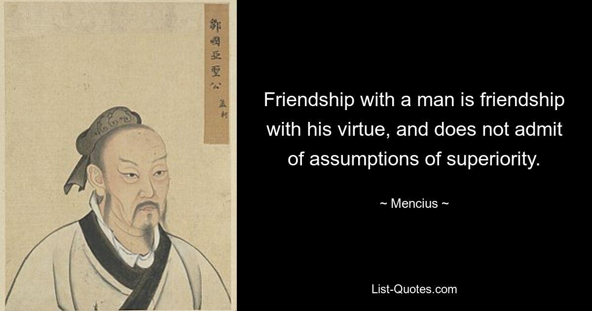 Friendship with a man is friendship with his virtue, and does not admit of assumptions of superiority. — © Mencius