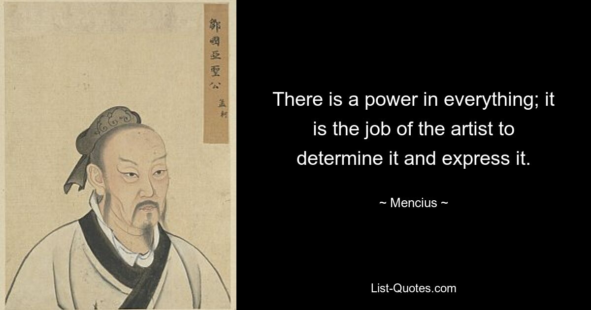 There is a power in everything; it is the job of the artist to determine it and express it. — © Mencius