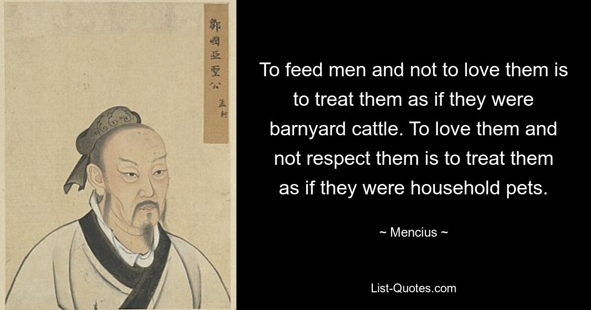 To feed men and not to love them is to treat them as if they were barnyard cattle. To love them and not respect them is to treat them as if they were household pets. — © Mencius